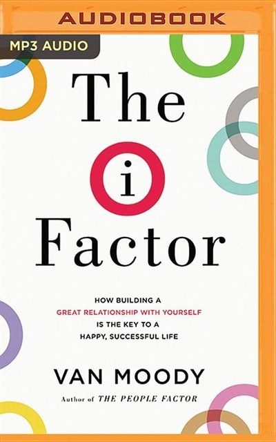The I Factor: How Building A Great Relationship With Yourself Is The Key To A Happy, Successful Life
