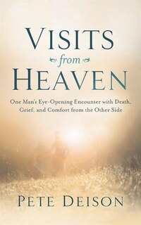 Visits From Heaven: One Man's Eye-opening Encounter With Death, Grief, And Comfort From The Other Side