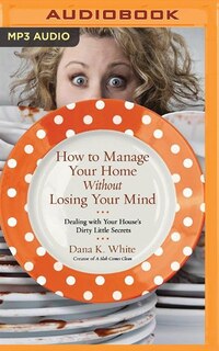 How To Manage Your Home Without Losing Your Mind: Dealing With Your House's Dirty Little Secrets