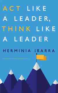 Act Like A Leader, Think Like A Leader by Herminia Ibarra