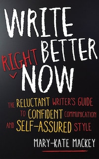 Write Better Right Now: The Reluctant Writer's Guide To Confident Communication And Self-assured Style