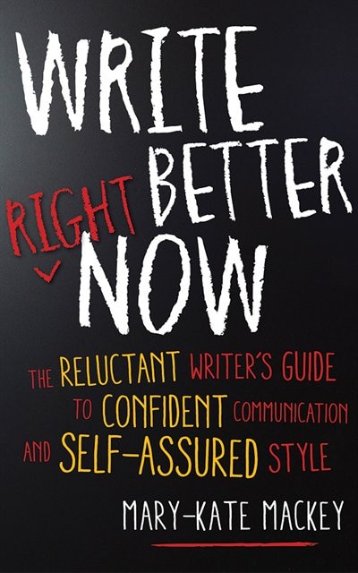 Write Better Right Now: The Reluctant Writer's Guide To Confident Communication And Self-assured Style