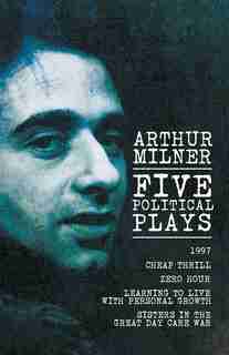 Five Political Plays: 1997 / Cheap Thrill / Zero Hour / Learning to Live with Personal Growth / Sisters in the Great Day by Arthur Milner