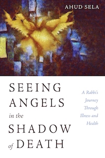 Seeing Angels in the Shadow of Death: A Rabbi's Journey Through Illness and Health