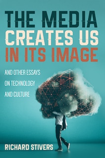 Front cover_The Media Creates Us in Its Image and Other Essays on Technology and Culture