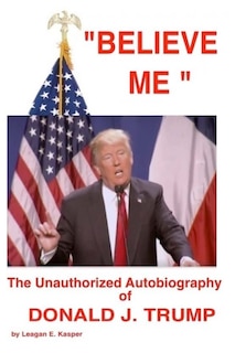 Front cover_ Believe Me  - The Unauthorized Autobiography of Donald J. Trump