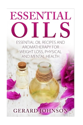 Essential Oils: Essential Oils Guide: Essential Oils Recipes and Aromatherapy for Weight Loss, Physical and Mental Health( essential oils for beginners, essential oil recipes, essential oils for pets)