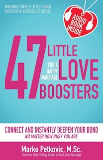 47 Little Love Boosters For A Happy Marriage: Connect And Instantly Deepen Your Bond No Matter How Busy You Are