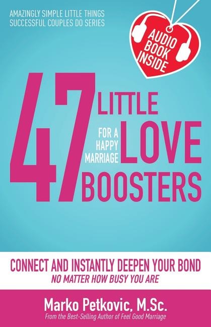 47 Little Love Boosters For A Happy Marriage: Connect And Instantly Deepen Your Bond No Matter How Busy You Are