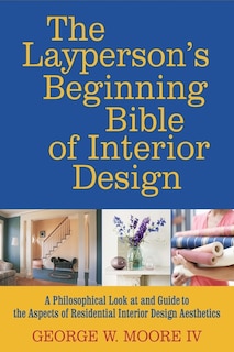 The layperson's beginning bible of interior design: a philosophical look at and guide to the aspects of interior design aesthetics