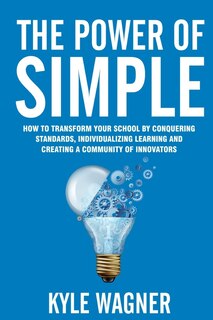 The power of SIMPLE: Transform your school by conquering standards, individualizing learning and creating a community of innovators