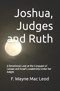 Joshua, Judges and Ruth: A Devotional Look at the Conquest of Canaan and Israel's Leadership Under her Judges