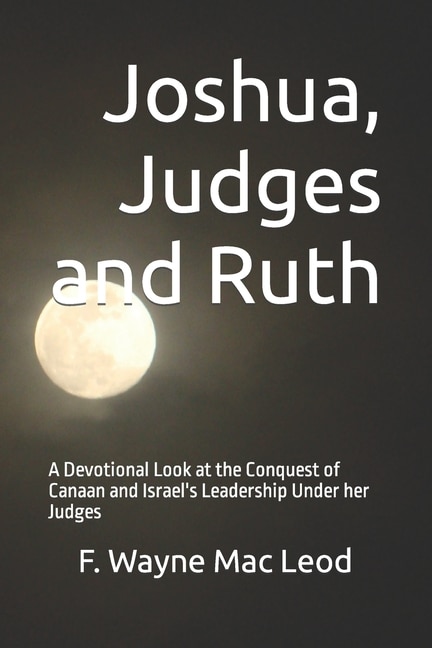 Joshua, Judges and Ruth: A Devotional Look at the Conquest of Canaan and Israel's Leadership Under her Judges