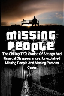 Missing People: The Chilling True Stories Of Strange And Unusual Disappearances, Unexplained Missing People And Missing Persons Cases
