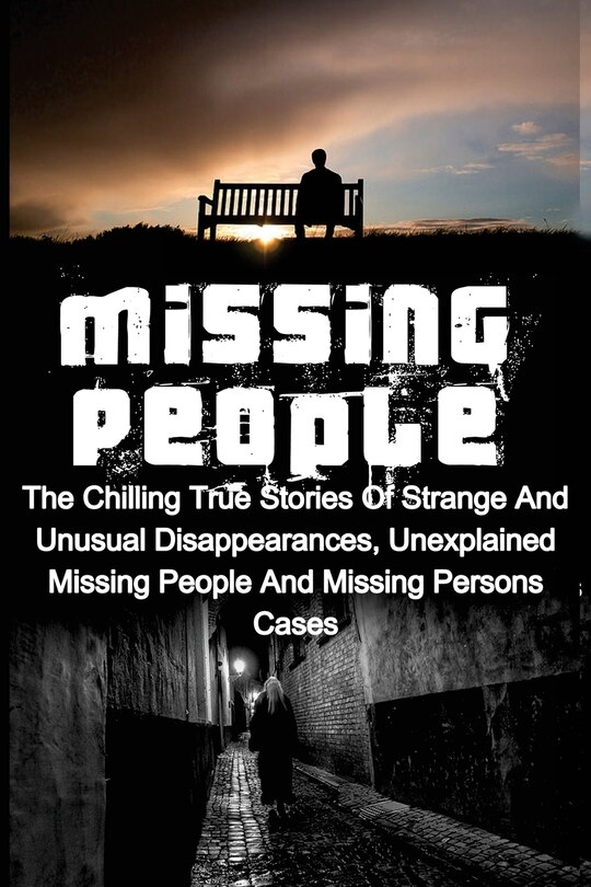 Missing People: The Chilling True Stories Of Strange And Unusual Disappearances, Unexplained Missing People And Missing Persons Cases