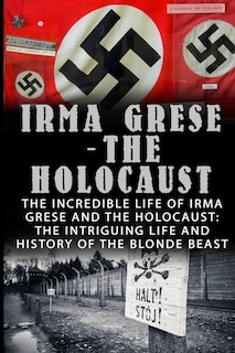 Irma Grese - The Holocaust: The Incredible Life Of Irma Grese And The Holocaust: The Intriguing Life And History Of The Blonde Beast