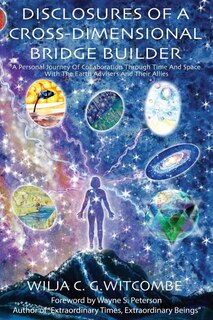 Disclosures Of A Cross-Dimensional Bridge Builder: A Personal Journey Of Collaboration Through Time And Space With The Earth Advisers And Their Allies
