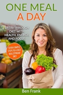 One Meal A Day: A Breakthrough Diet With Health, Energy, And Focus: Seven Simple Steps To A Fast Bulletproof Diet