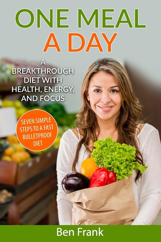 One Meal A Day: A Breakthrough Diet With Health, Energy, And Focus: Seven Simple Steps To A Fast Bulletproof Diet