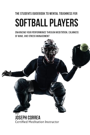 The Students Guidebook To Mental Toughness For Softball Players: Enhancing Your Performance Through Meditation, Calmness Of Mind, And Stress Management