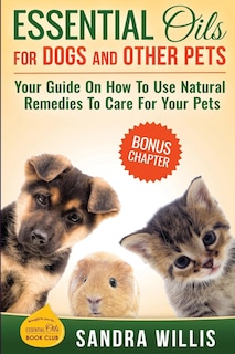 Essential Oils for Dogs and Other Pets: Your Guide On How To Use Natural Remedies To Care For Your Pets