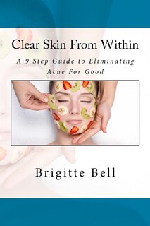 Clear Skin From Within: A 9 Step Guide To Eliminating Acne For Good