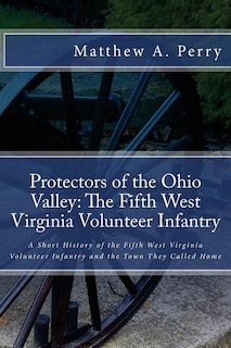 Protectors of the Ohio Valley: The Fifth West Virginia Volunteer Infantry: A Short History of the Fifth West Virginia Volunteer Infantry and the Town They Called Home