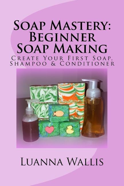 Soap Mastery: Beginner Soap Making (Monochrome): Create Your First Soap, Shampoo & Conditioner