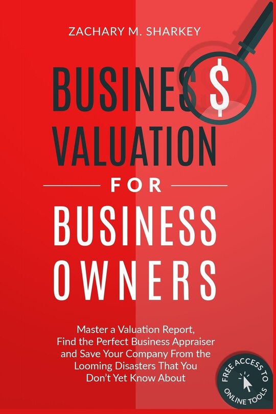 Business Valuation for Business Owners: Master a Valuation Report, Find the Perfect Business Appraiser and Save Your Company from the Looming Disasters That You Don't Yet Know About