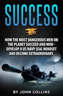 Success: How the Most Dangerous Men on the Planet Succeed and Win!: Develop a US NAVY SEAL Mindset and Become Extraordinary