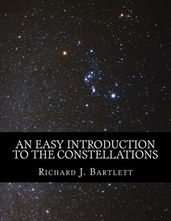 An Easy Introduction to the Constellations: A Reference Guide to Exploring the Night Sky with Your Eyes, Binoculars and Telescopes