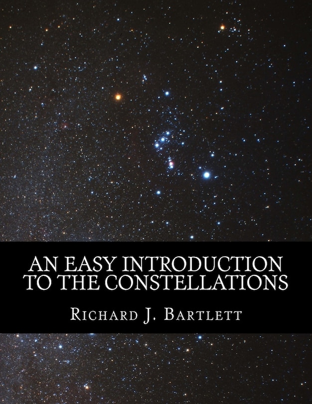 An Easy Introduction to the Constellations: A Reference Guide to Exploring the Night Sky with Your Eyes, Binoculars and Telescopes