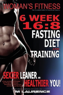 Women's Fitness: 6 Week 16:8 Fasting Diet and Training, Sexier Leaner Healthier You! The Essential Guide To Total Body Fitness, Train Like A Warrior and look like A Goddess, 16:8 Diet