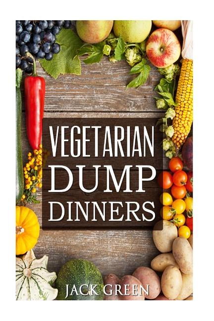 Vegetarian: Vegetarian Dump Dinners- Gluten Free Plant Based Eating On A Budget (Crockpot, Quick Meals, Slowcooker, Cast Iron)