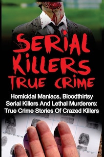 Serial Killers True Crime: Homicidal Maniacs, Bloodthirsty Serial Killers And Lethal Murderers: True Crime Stories Of Crazed Killers