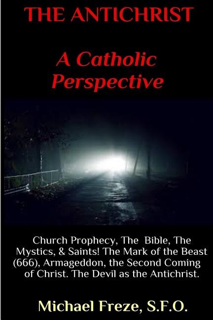 THE ANTICHRIST A Catholic Perspective: Church Prophecy, The Bible, The Mystics, & Saints