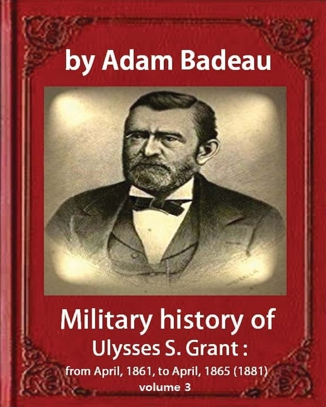 Military history of Ulysses S. Grant, by Adam Badeau volume III: Military history of Ulysses S. Grant from April 1861 to April 1865