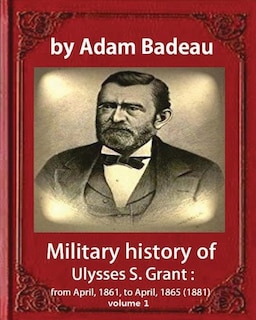 Military history of Ulysses S. Grant, by Adam Badeau volume 1: Military history of Ulysses S. Grant: from April, 1861, to April, 1865 (1881)