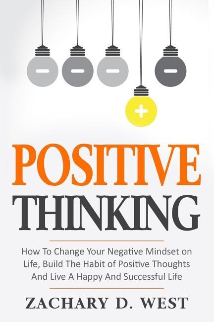 Front cover_Positive Thinking How to Change Your Negative Mindset on Life, Build the Habit of Positive Thoughts and Live a Happy and Successful Life
