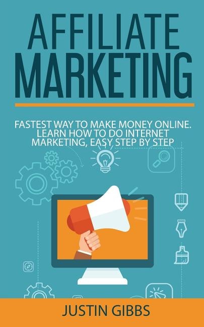 Affiliate Marketing: Fastest Way to Make Money Online. Learn How to do Internet Marketing, Easy Step by Step