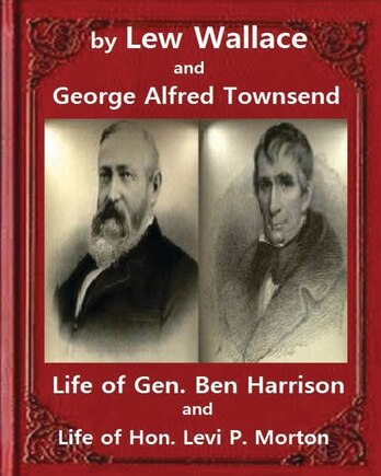 Life of Gen. Ben Harrison(1888), by Lew Wallace and George Alfred Townsend: Life of Gen. Ben Harrison and Life of Hon. Levi P. Morton ( FULLY ILLUSTRATED)George Alfred Townsend (January 30, 1841 - April 15, 1914)