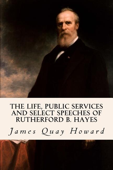 The Life, Public Services and Select Speeches of Rutherford B. Hayes