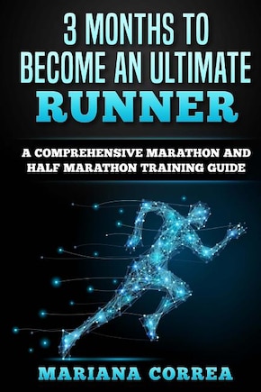 3 MONTHS TO BECOME An ULTIMATE RUNNER: A COMPREHENSIVE MARATHON And HALF MARATHON TRAINING GUIDE