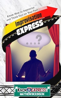 Improvisation Express: Know How to Improvise and Think Fast on Your Feet
