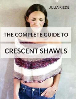 The Complete Guide To Crescent Shawls: How To Knit, Design And Wear Crescent Shawls