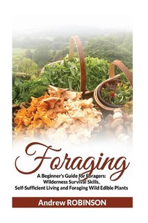 Foraging: A Beginner's Guide for Foragers: Wilderness Survival Skills, Self-Sufficient Living and Foraging Wild Edible Plants