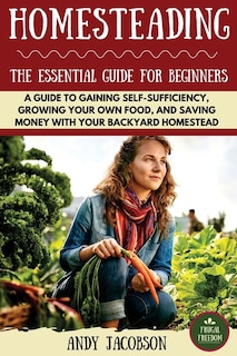 Homesteading: The Essential Homesteading Guide to Gaining Self-Sufficiency, Growing Your Own Food, and Saving Money with Your Backyard Homestead