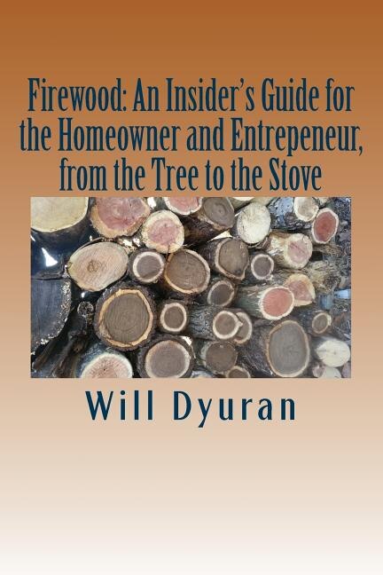 Firewood: An Insider's Guide for the Homeowner and Entrepreneur, from the Tree to the Stove