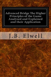 Advanced Bridge The Higher Principles of the Game Analysed and Explained and their Application: With Hands Taken from Actual Play