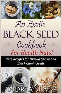 An Exotic Black Seed Cookbook For Health Nuts!: Rare Recipes For Nigella Sativa And Black Cumin Seeds